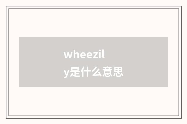 wheezily是什么意思