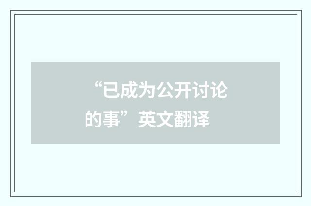“已成为公开讨论的事”英文翻译