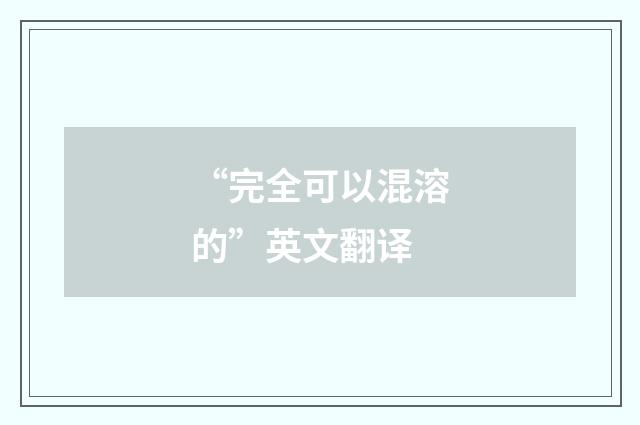 “完全可以混溶的”英文翻译