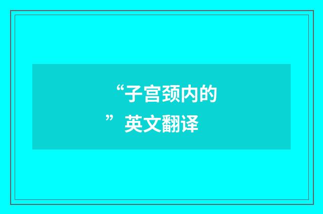 “子宫颈内的”英文翻译