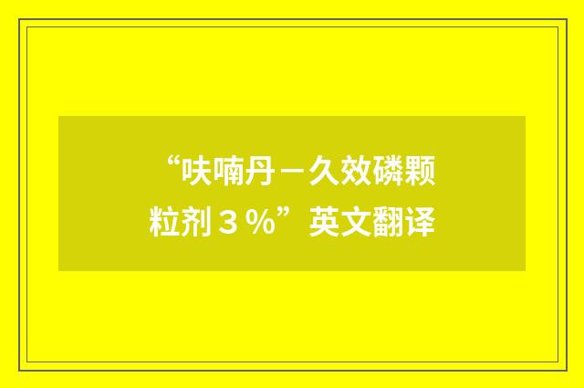 “呋喃丹-久效磷颗粒剂3%”英文翻译