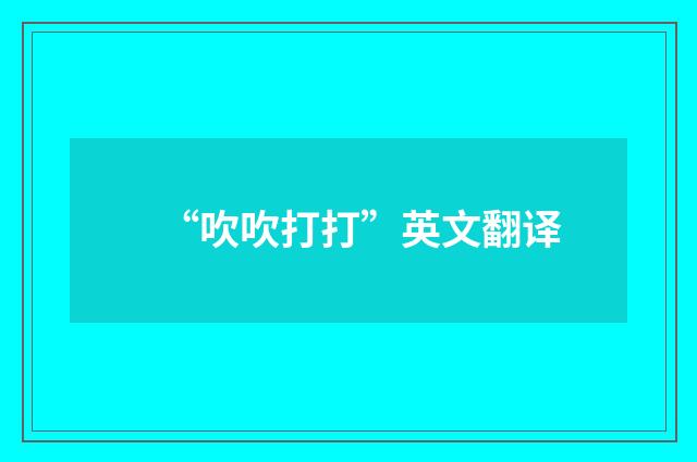 “吹吹打打”英文翻译