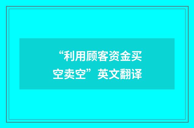 “利用顾客资金买空卖空”英文翻译