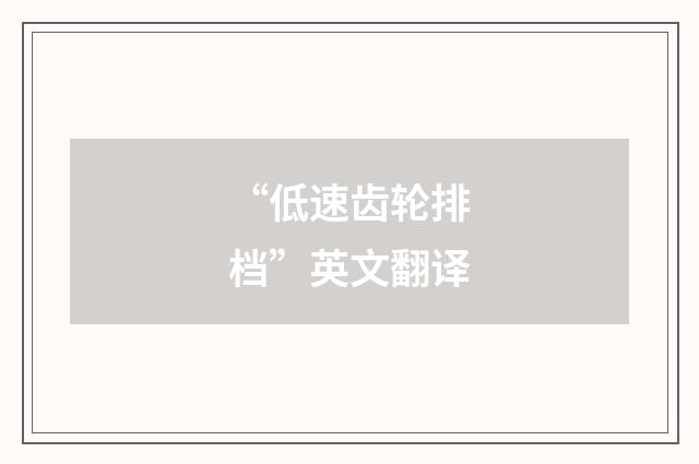 “低速齿轮排档”英文翻译