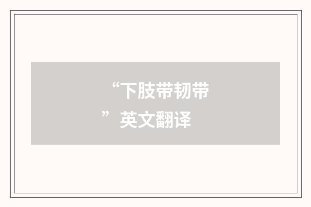 “下肢带韧带”英文翻译