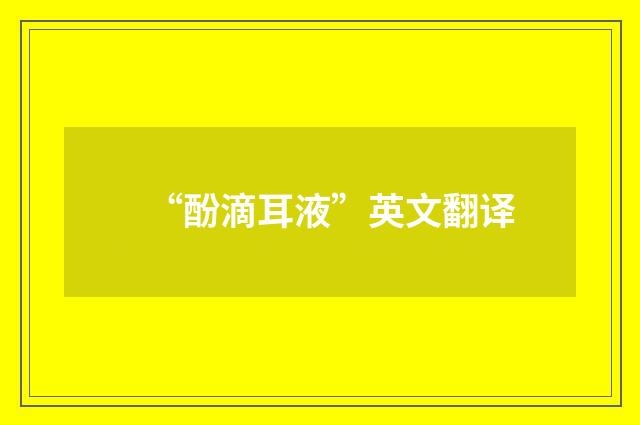 “酚滴耳液”英文翻译