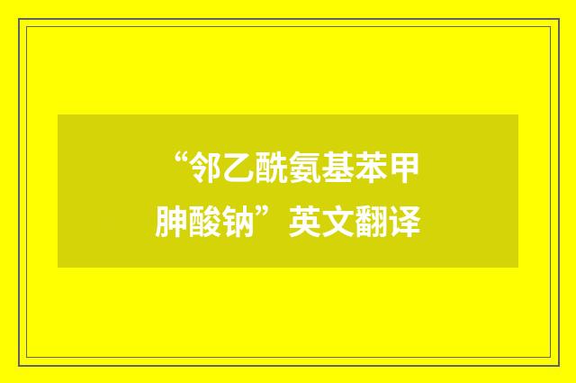 “邻乙酰氨基苯甲胂酸钠”英文翻译