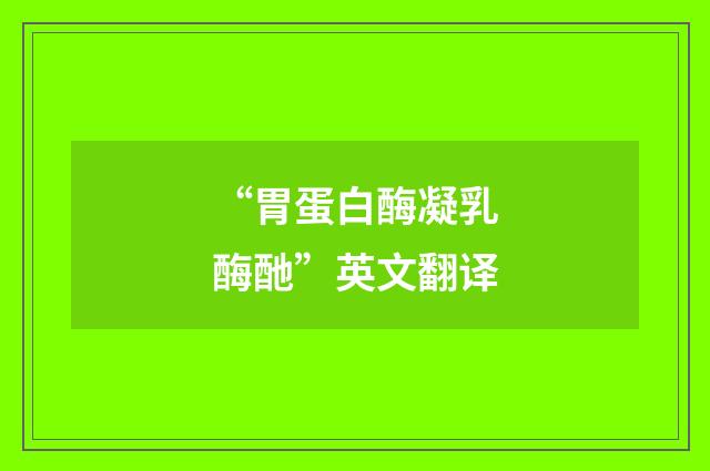 “胃蛋白酶凝乳酶酏”英文翻译