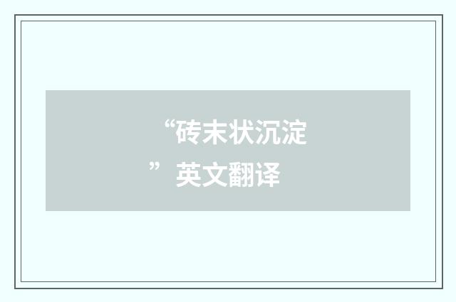 “砖末状沉淀”英文翻译