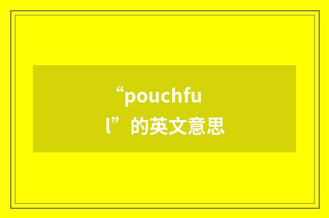 “pouchful”的英文意思