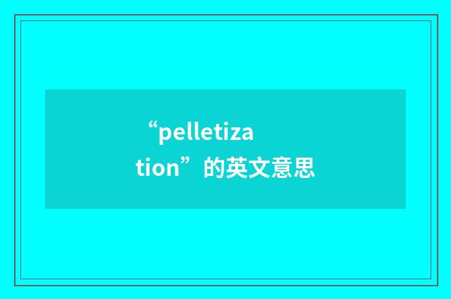 “pelletization”的英文意思