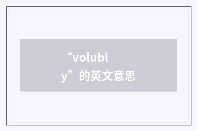 “volubly”的英文意思