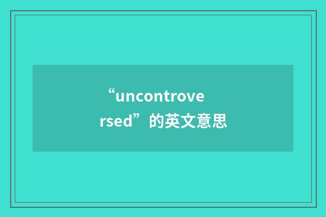 “uncontroversed”的英文意思