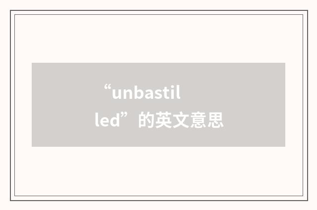 “unbastilled”的英文意思