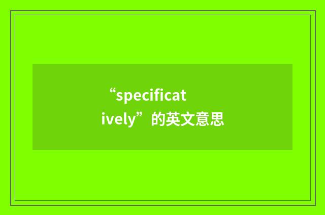 “specificatively”的英文意思