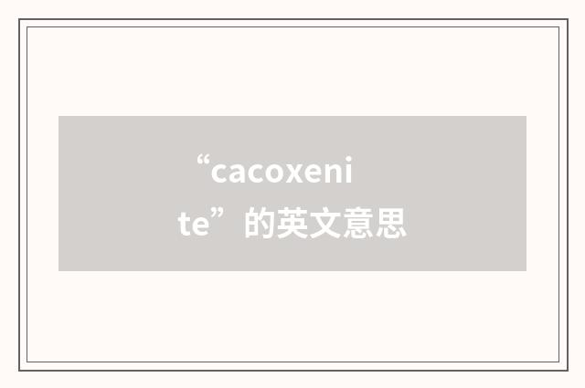 “cacoxenite”的英文意思