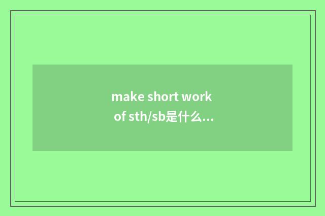 make short work of sth/sb是什么意思
