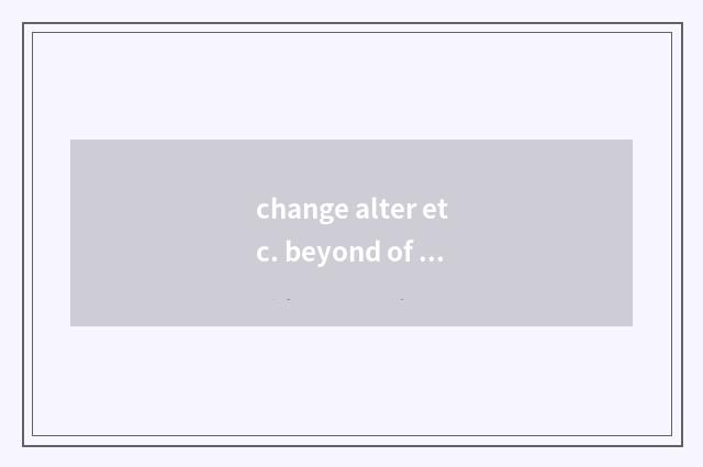 change alter etc. beyond of all recognition是什么意思