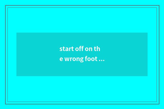 start off on the wrong foot with sb是什么意思