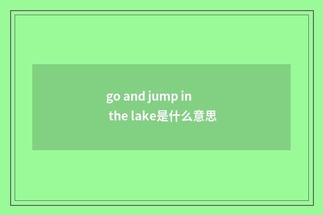 go and jump in the lake是什么意思