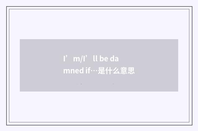 I’m/I’ll be damned if…是什么意思