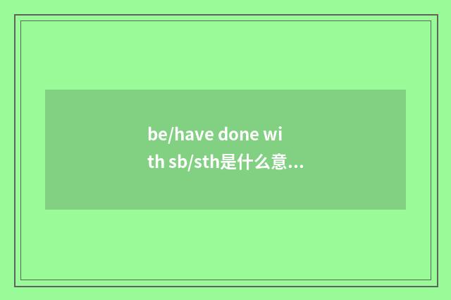 be/have done with sb/sth是什么意思