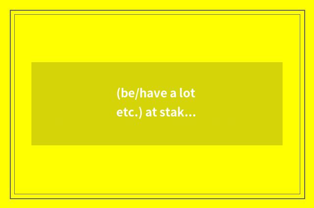 (be/have a lot etc.) at stake是什么意思