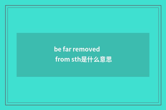be far removed from sth是什么意思