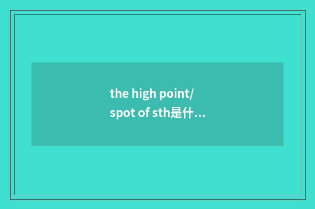 the high point/spot of sth是什么意思