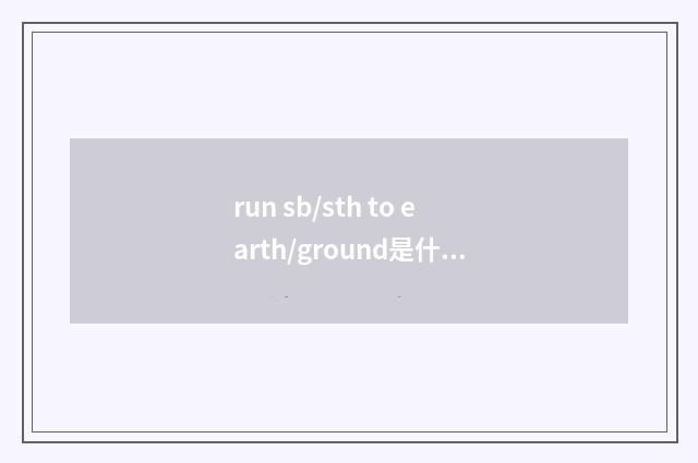 run sb/sth to earth/ground是什么意思