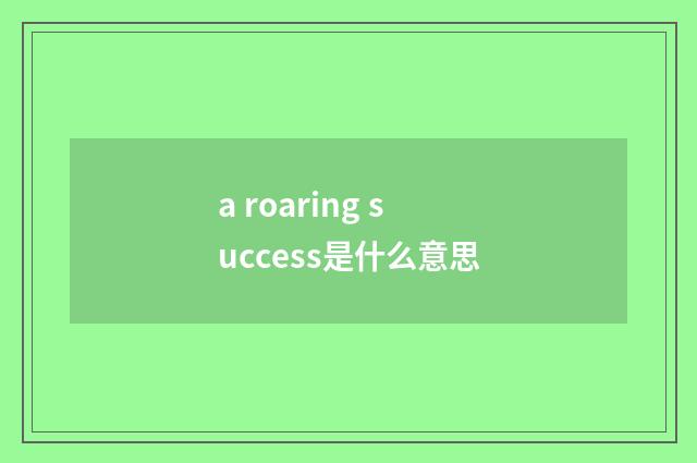 a roaring success是什么意思