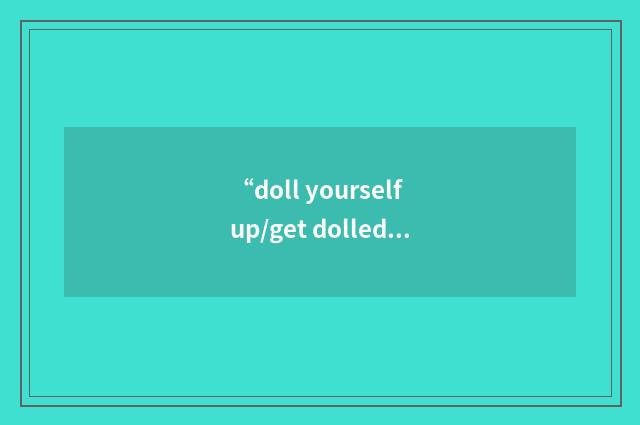 “doll yourself up/get dolled up”写作