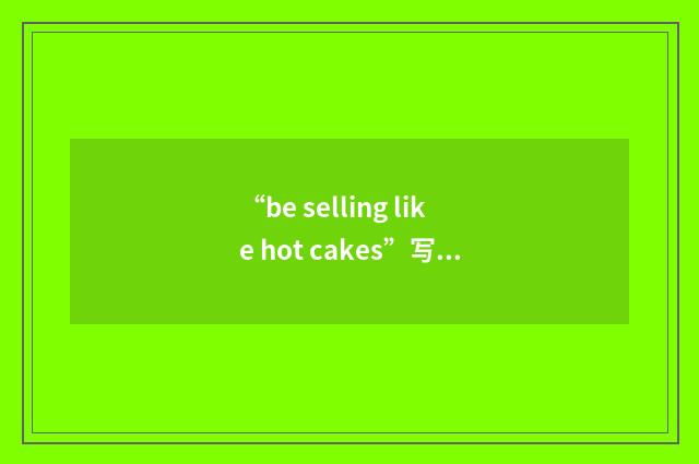 “be selling like hot cakes”写作