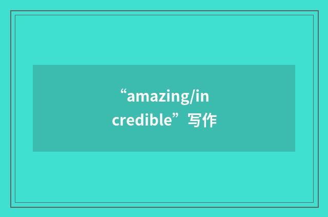 “amazing/incredible”写作