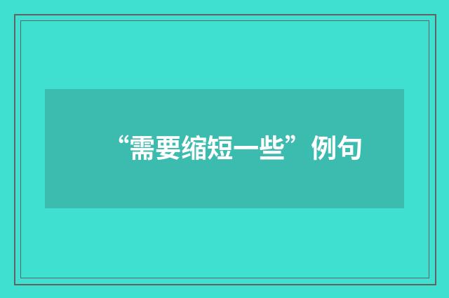 “需要缩短一些”例句