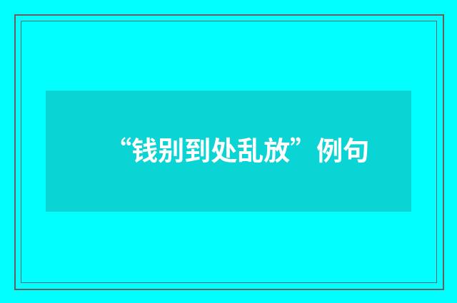 “钱别到处乱放”例句