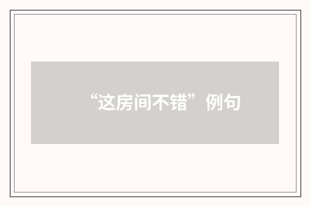 “这房间不错”例句