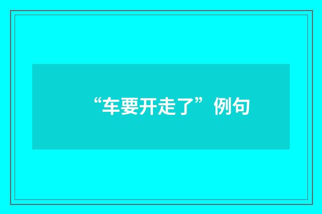 “车要开走了”例句