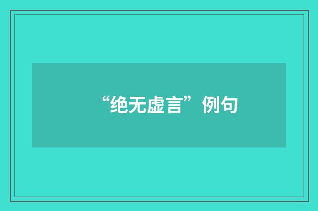 “绝无虚言”例句