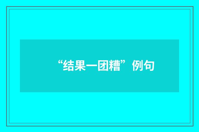 “结果一团糟”例句