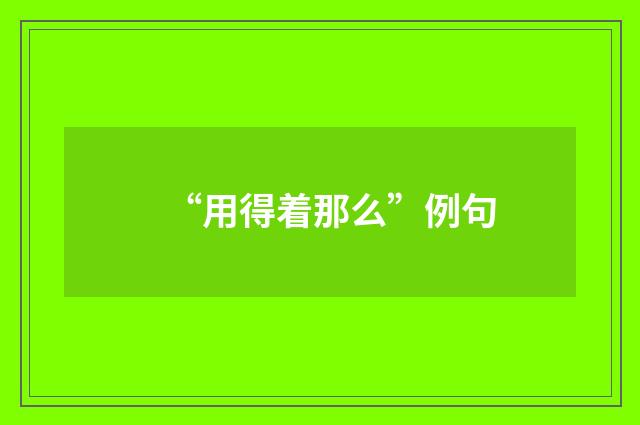 “用得着那么”例句