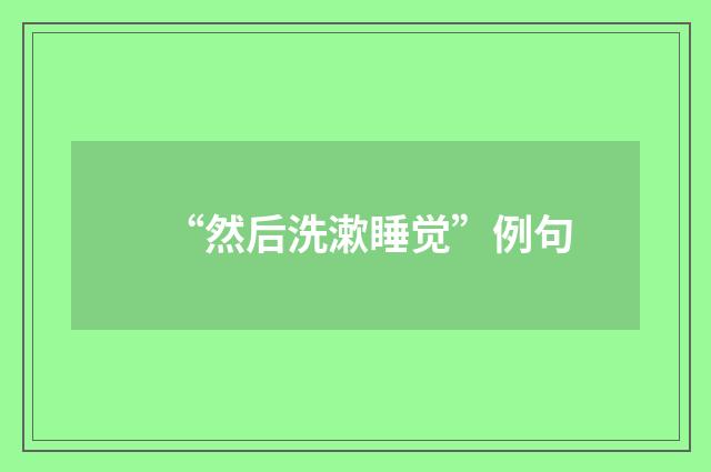 “然后洗漱睡觉”例句