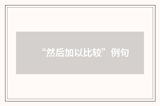“然后加以比较”例句