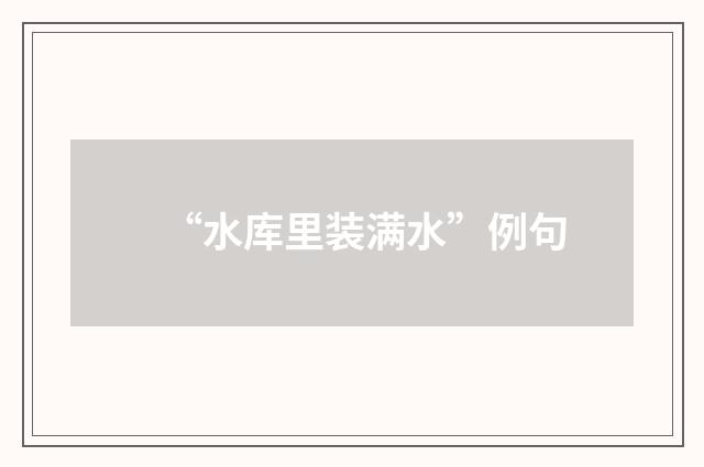 “水库里装满水”例句