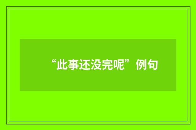 “此事还没完呢”例句