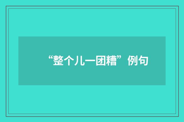“整个儿一团糟”例句