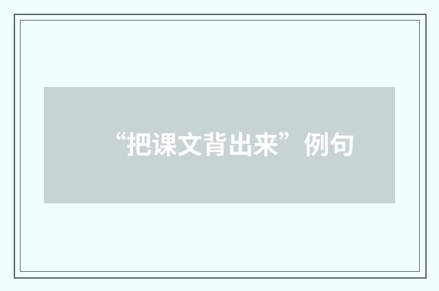 “把课文背出来”例句