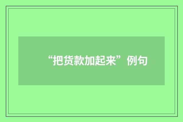 “把货款加起来”例句