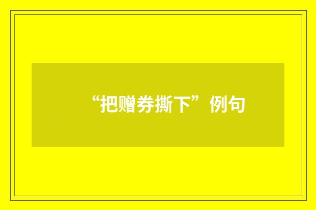 “把赠券撕下”例句