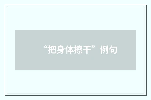“把身体擦干”例句